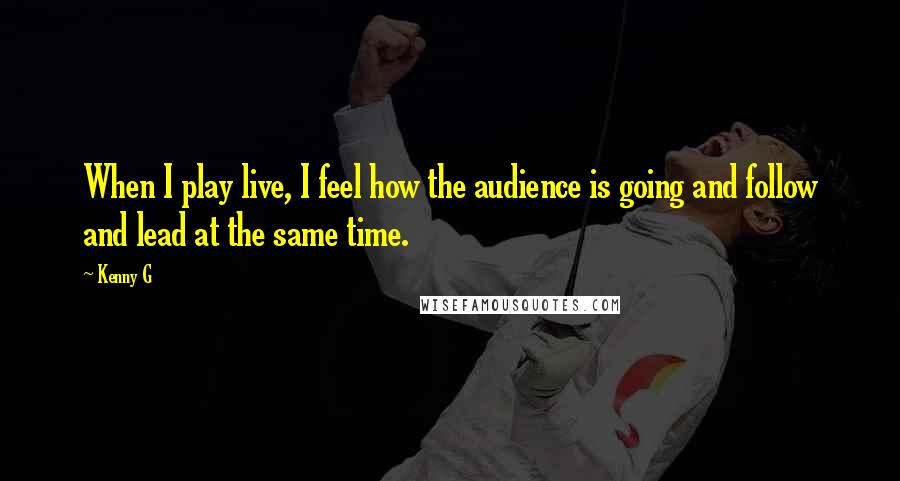 Kenny G Quotes: When I play live, I feel how the audience is going and follow and lead at the same time.
