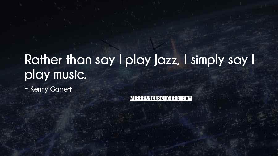 Kenny Garrett Quotes: Rather than say I play Jazz, I simply say I play music.