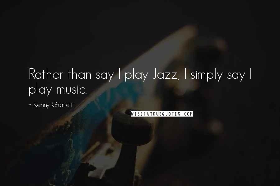 Kenny Garrett Quotes: Rather than say I play Jazz, I simply say I play music.