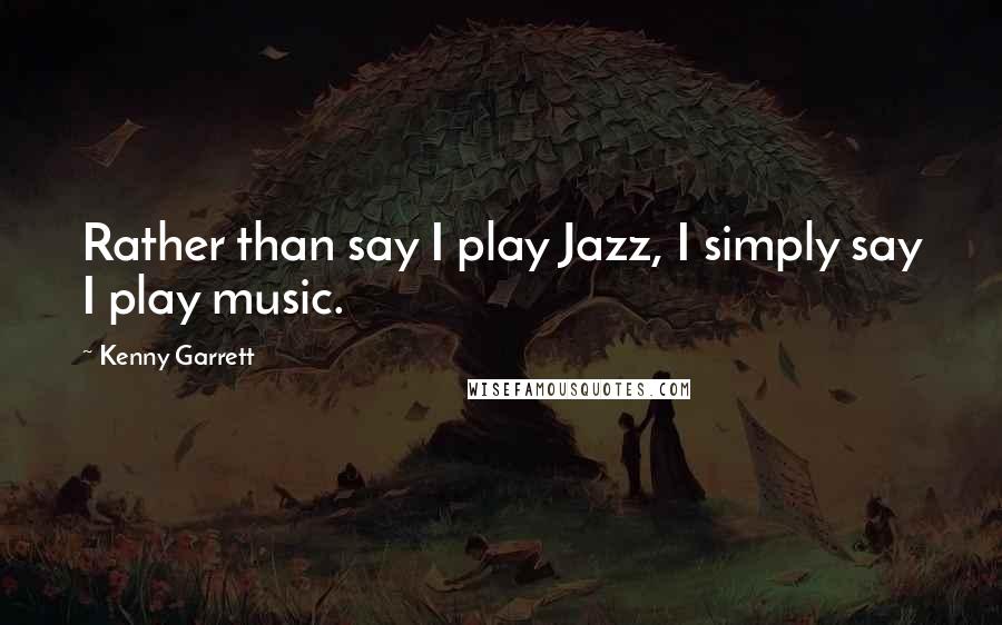 Kenny Garrett Quotes: Rather than say I play Jazz, I simply say I play music.