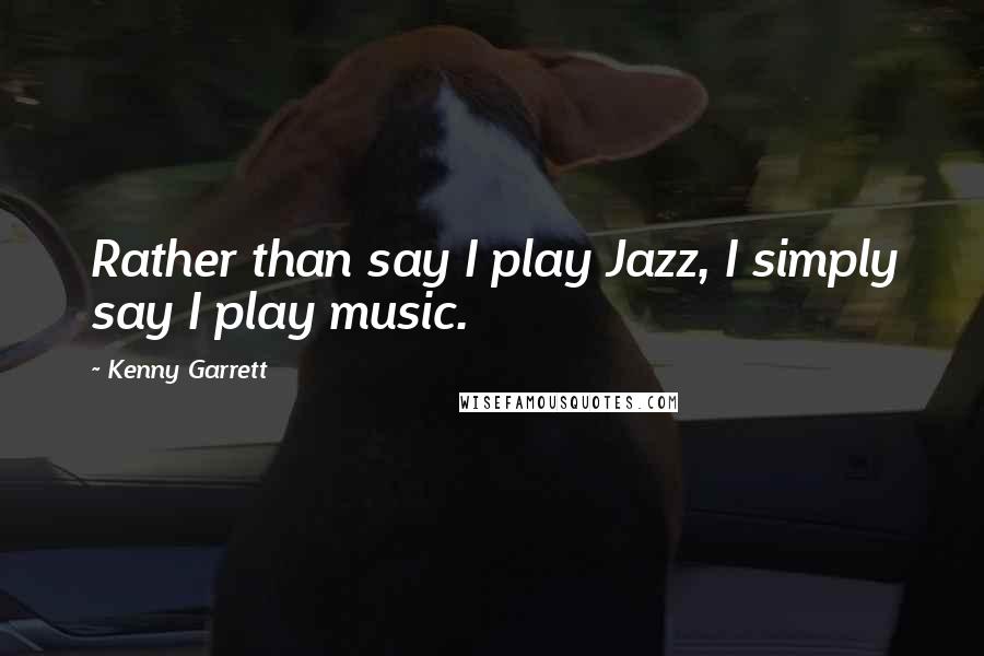 Kenny Garrett Quotes: Rather than say I play Jazz, I simply say I play music.