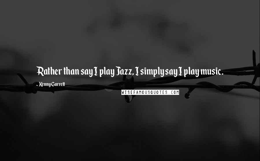 Kenny Garrett Quotes: Rather than say I play Jazz, I simply say I play music.