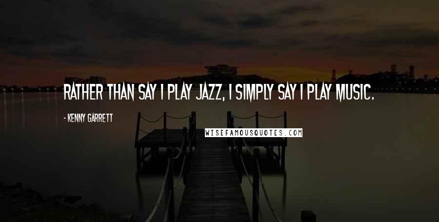 Kenny Garrett Quotes: Rather than say I play Jazz, I simply say I play music.