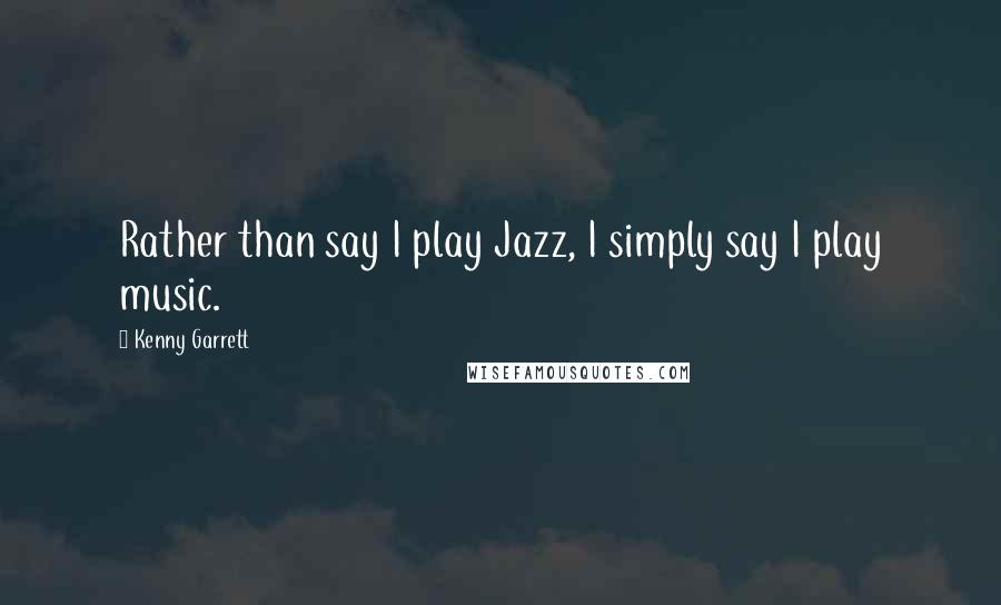 Kenny Garrett Quotes: Rather than say I play Jazz, I simply say I play music.