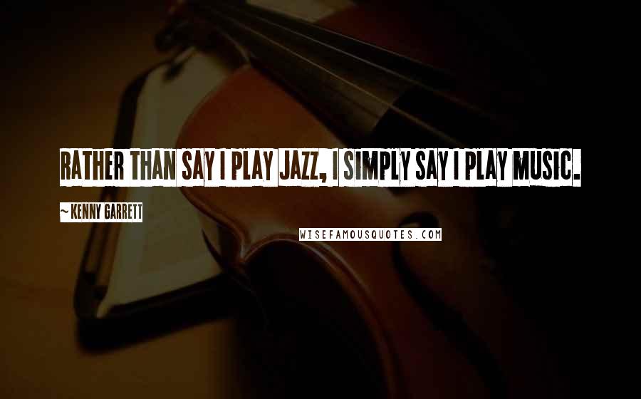 Kenny Garrett Quotes: Rather than say I play Jazz, I simply say I play music.