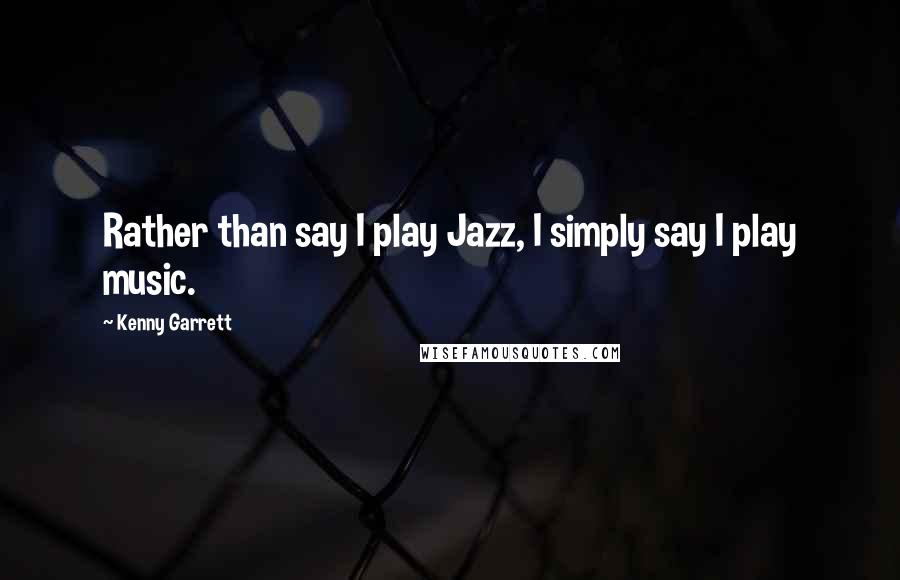 Kenny Garrett Quotes: Rather than say I play Jazz, I simply say I play music.