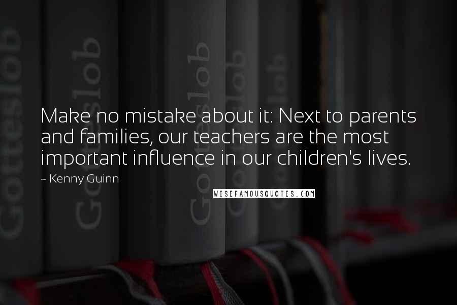 Kenny Guinn Quotes: Make no mistake about it: Next to parents and families, our teachers are the most important influence in our children's lives.