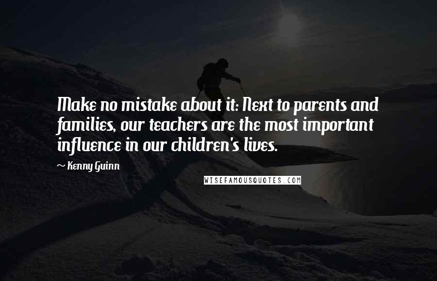 Kenny Guinn Quotes: Make no mistake about it: Next to parents and families, our teachers are the most important influence in our children's lives.