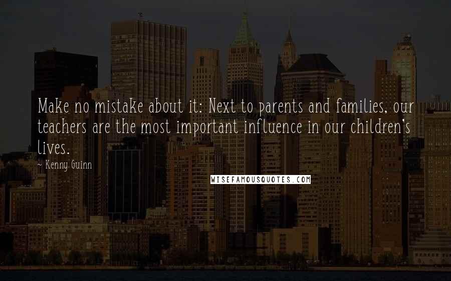 Kenny Guinn Quotes: Make no mistake about it: Next to parents and families, our teachers are the most important influence in our children's lives.