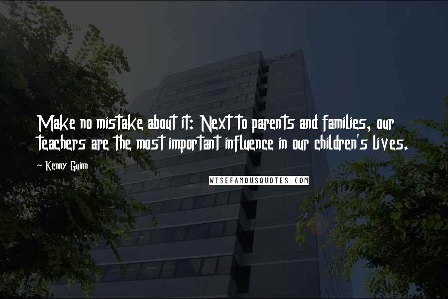 Kenny Guinn Quotes: Make no mistake about it: Next to parents and families, our teachers are the most important influence in our children's lives.