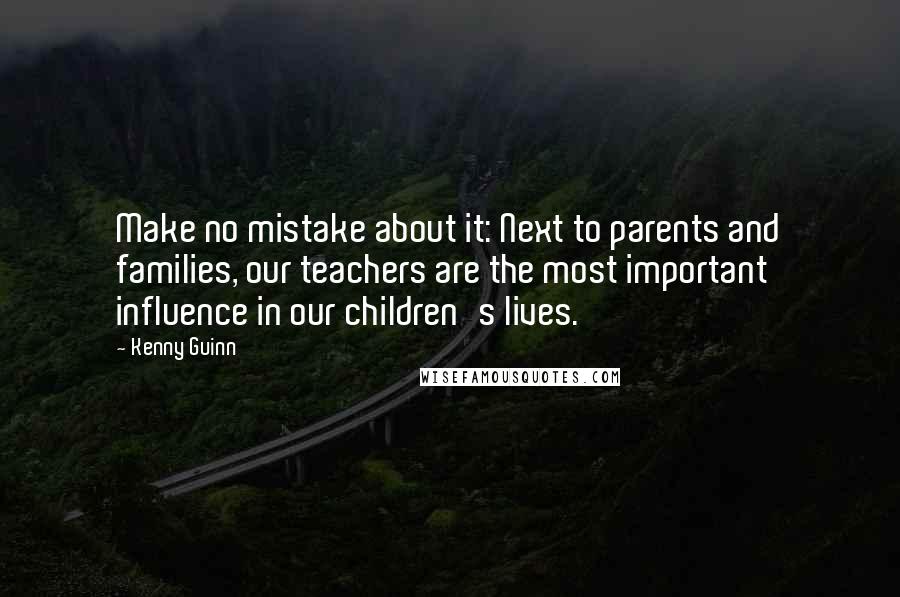 Kenny Guinn Quotes: Make no mistake about it: Next to parents and families, our teachers are the most important influence in our children's lives.