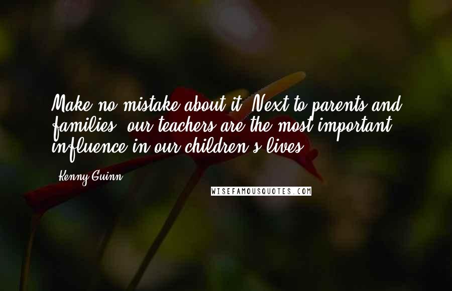 Kenny Guinn Quotes: Make no mistake about it: Next to parents and families, our teachers are the most important influence in our children's lives.