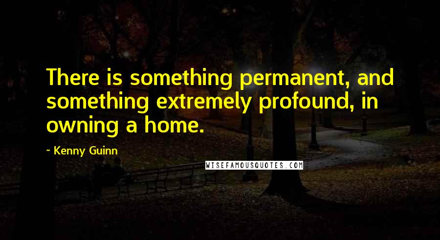 Kenny Guinn Quotes: There is something permanent, and something extremely profound, in owning a home.