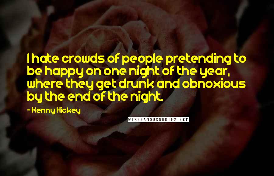 Kenny Hickey Quotes: I hate crowds of people pretending to be happy on one night of the year, where they get drunk and obnoxious by the end of the night.