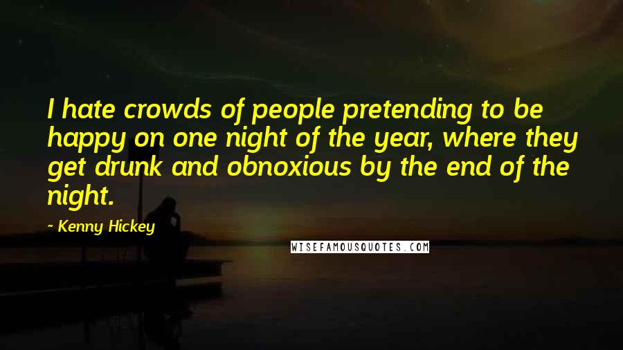 Kenny Hickey Quotes: I hate crowds of people pretending to be happy on one night of the year, where they get drunk and obnoxious by the end of the night.