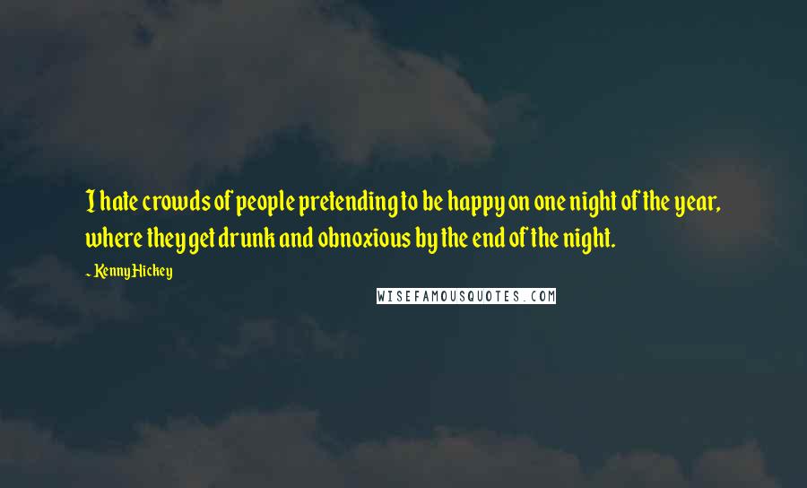 Kenny Hickey Quotes: I hate crowds of people pretending to be happy on one night of the year, where they get drunk and obnoxious by the end of the night.