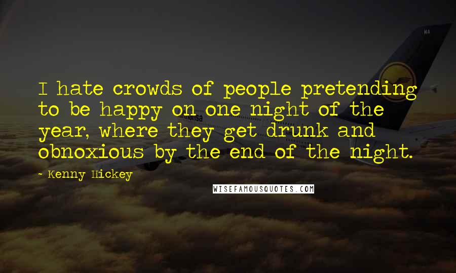 Kenny Hickey Quotes: I hate crowds of people pretending to be happy on one night of the year, where they get drunk and obnoxious by the end of the night.