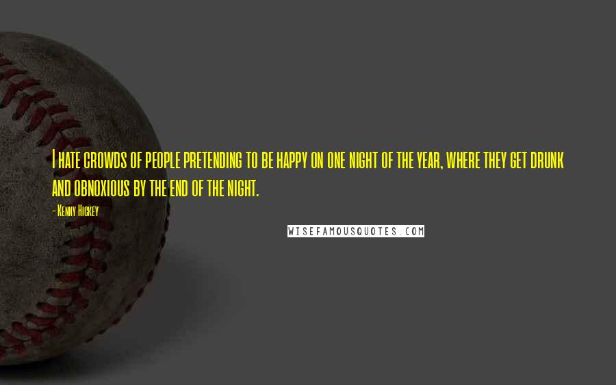 Kenny Hickey Quotes: I hate crowds of people pretending to be happy on one night of the year, where they get drunk and obnoxious by the end of the night.