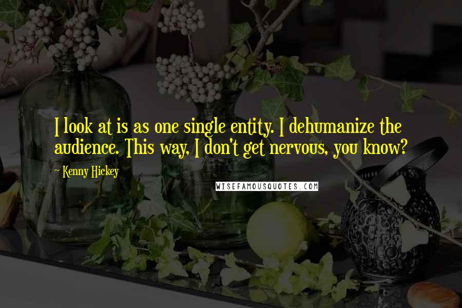 Kenny Hickey Quotes: I look at is as one single entity. I dehumanize the audience. This way, I don't get nervous, you know?