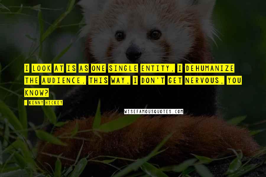 Kenny Hickey Quotes: I look at is as one single entity. I dehumanize the audience. This way, I don't get nervous, you know?