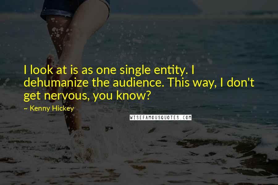 Kenny Hickey Quotes: I look at is as one single entity. I dehumanize the audience. This way, I don't get nervous, you know?