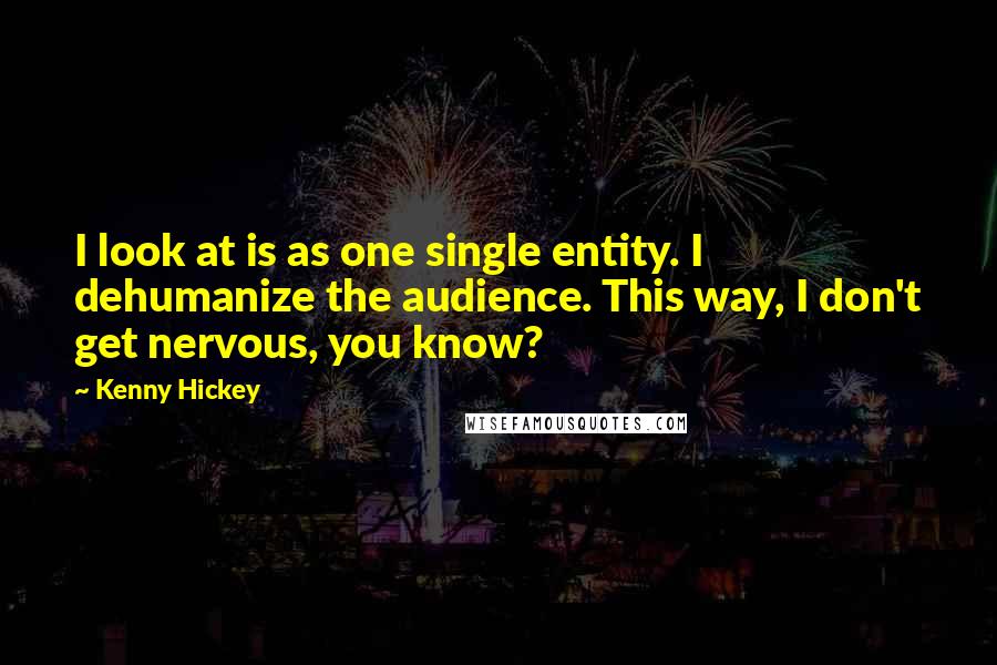 Kenny Hickey Quotes: I look at is as one single entity. I dehumanize the audience. This way, I don't get nervous, you know?