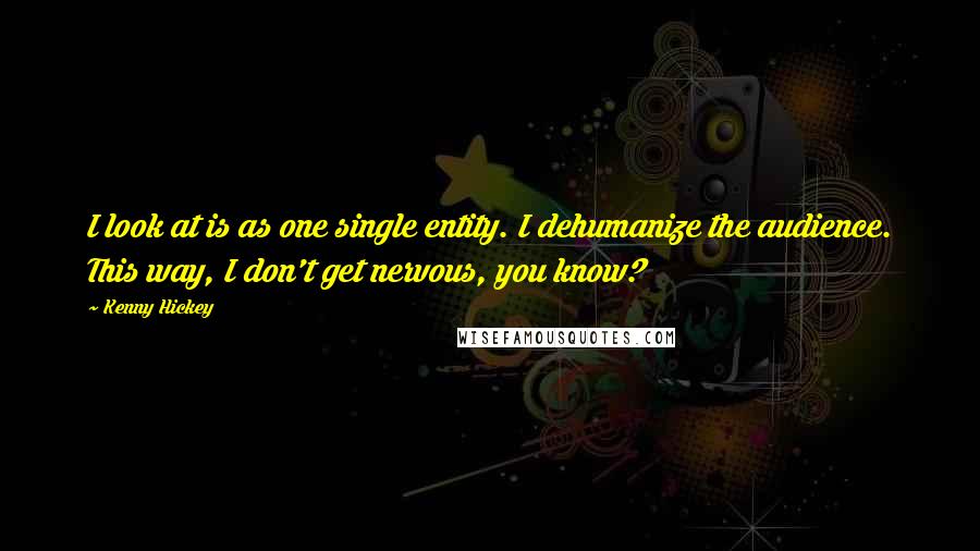 Kenny Hickey Quotes: I look at is as one single entity. I dehumanize the audience. This way, I don't get nervous, you know?