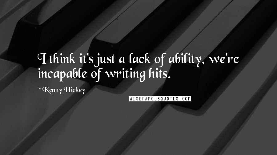 Kenny Hickey Quotes: I think it's just a lack of ability, we're incapable of writing hits.