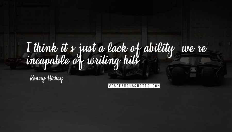 Kenny Hickey Quotes: I think it's just a lack of ability, we're incapable of writing hits.