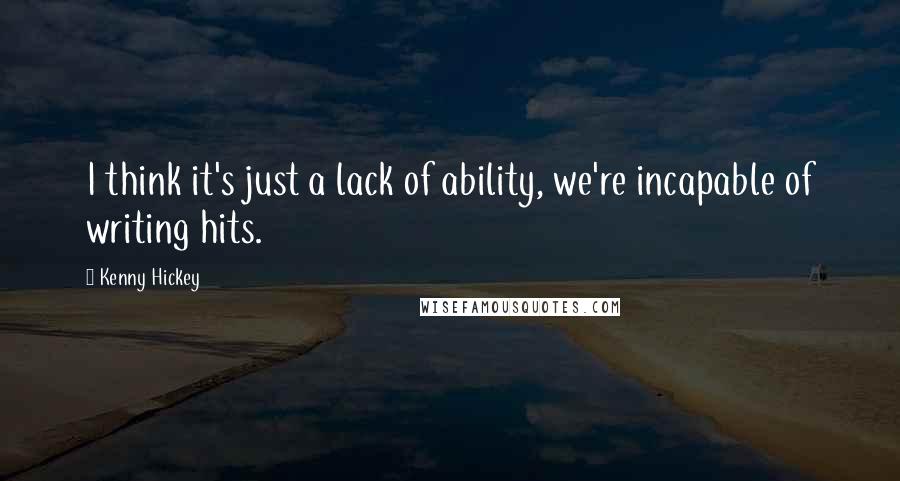 Kenny Hickey Quotes: I think it's just a lack of ability, we're incapable of writing hits.