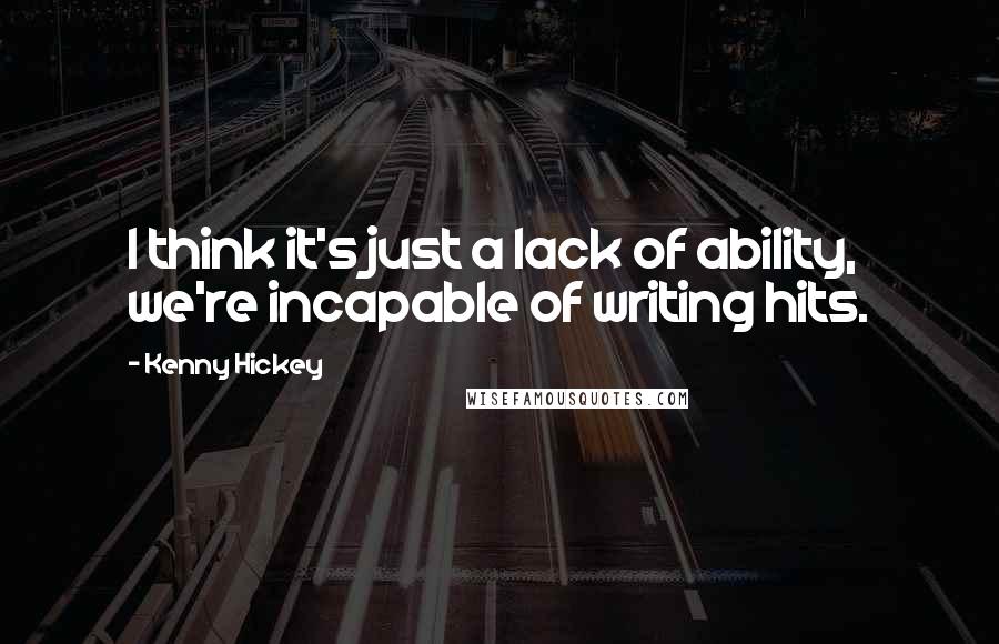 Kenny Hickey Quotes: I think it's just a lack of ability, we're incapable of writing hits.