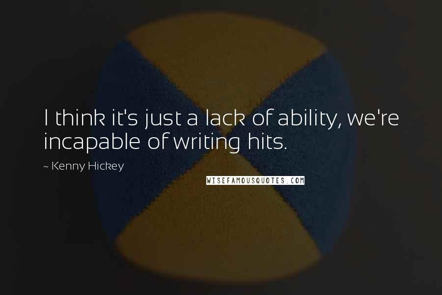 Kenny Hickey Quotes: I think it's just a lack of ability, we're incapable of writing hits.