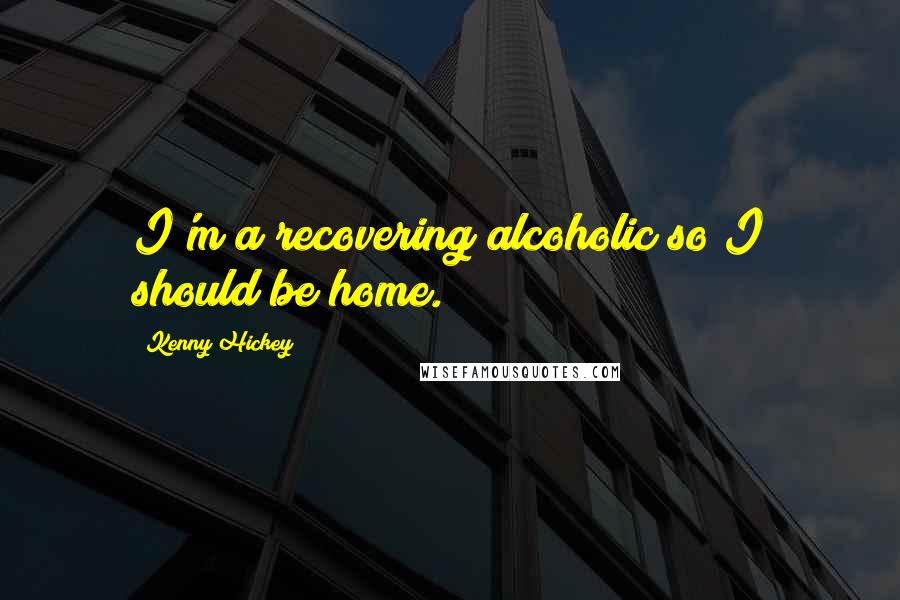 Kenny Hickey Quotes: I'm a recovering alcoholic so I should be home.