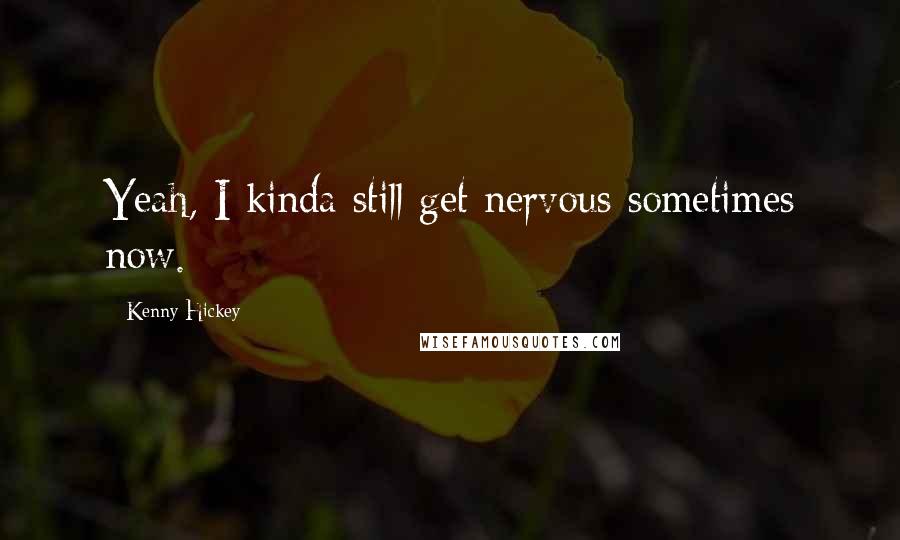 Kenny Hickey Quotes: Yeah, I kinda still get nervous sometimes now.