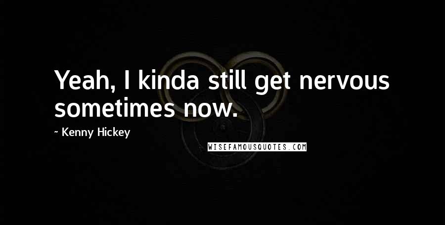 Kenny Hickey Quotes: Yeah, I kinda still get nervous sometimes now.