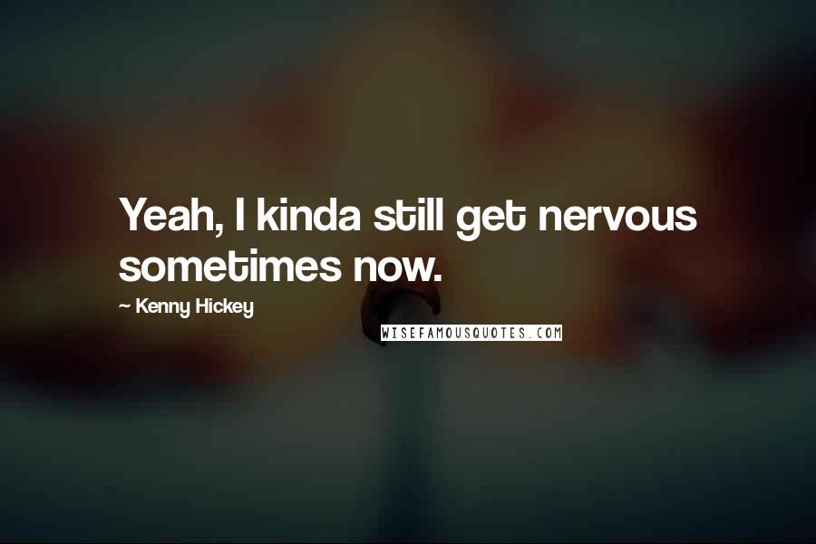 Kenny Hickey Quotes: Yeah, I kinda still get nervous sometimes now.