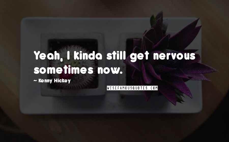 Kenny Hickey Quotes: Yeah, I kinda still get nervous sometimes now.