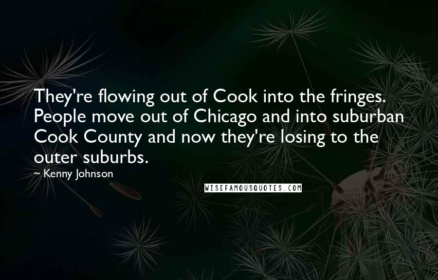 Kenny Johnson Quotes: They're flowing out of Cook into the fringes. People move out of Chicago and into suburban Cook County and now they're losing to the outer suburbs.