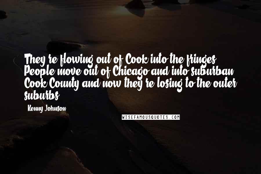 Kenny Johnson Quotes: They're flowing out of Cook into the fringes. People move out of Chicago and into suburban Cook County and now they're losing to the outer suburbs.