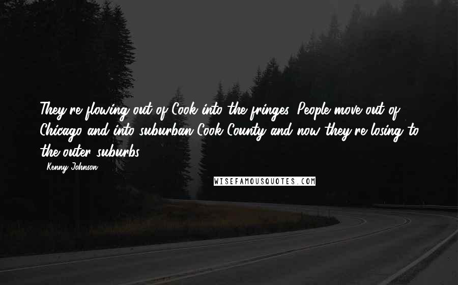 Kenny Johnson Quotes: They're flowing out of Cook into the fringes. People move out of Chicago and into suburban Cook County and now they're losing to the outer suburbs.