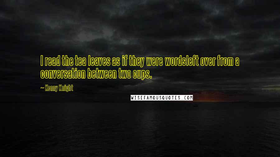 Kenny Knight Quotes: I read the tea leaves as if they were wordsleft over from a conversation between two cups.