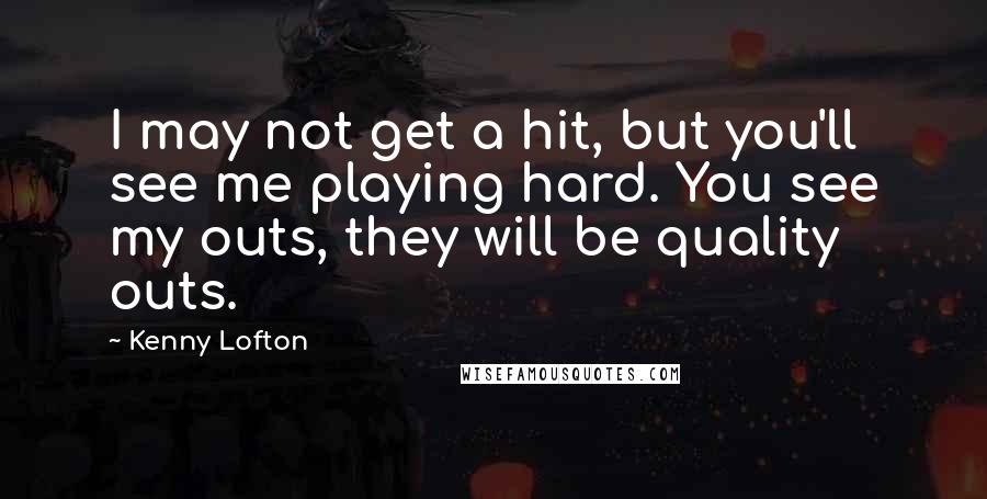 Kenny Lofton Quotes: I may not get a hit, but you'll see me playing hard. You see my outs, they will be quality outs.