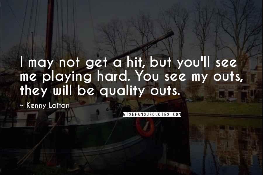 Kenny Lofton Quotes: I may not get a hit, but you'll see me playing hard. You see my outs, they will be quality outs.