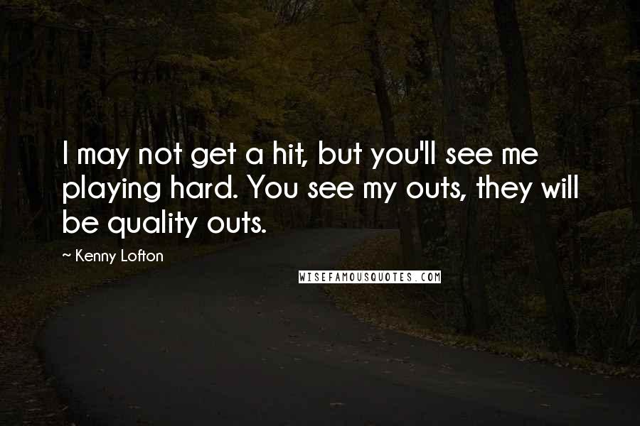 Kenny Lofton Quotes: I may not get a hit, but you'll see me playing hard. You see my outs, they will be quality outs.