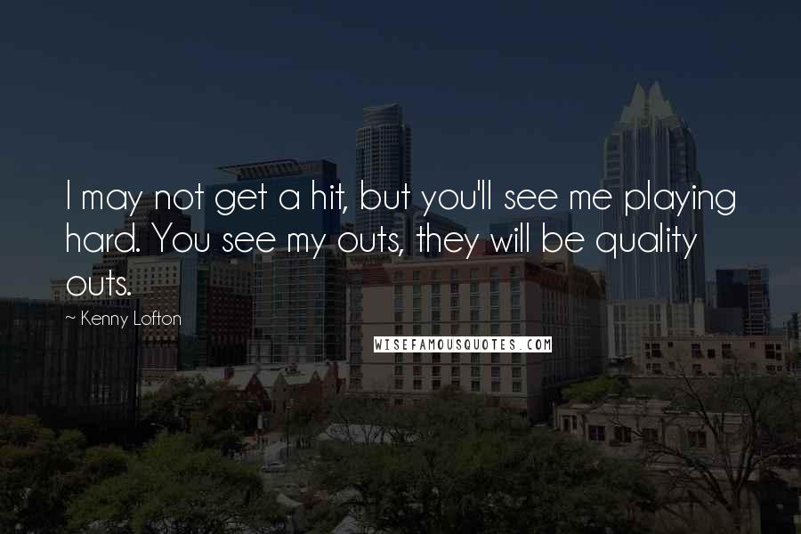 Kenny Lofton Quotes: I may not get a hit, but you'll see me playing hard. You see my outs, they will be quality outs.