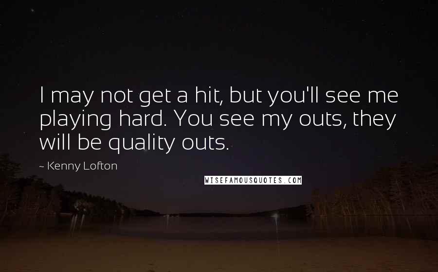 Kenny Lofton Quotes: I may not get a hit, but you'll see me playing hard. You see my outs, they will be quality outs.