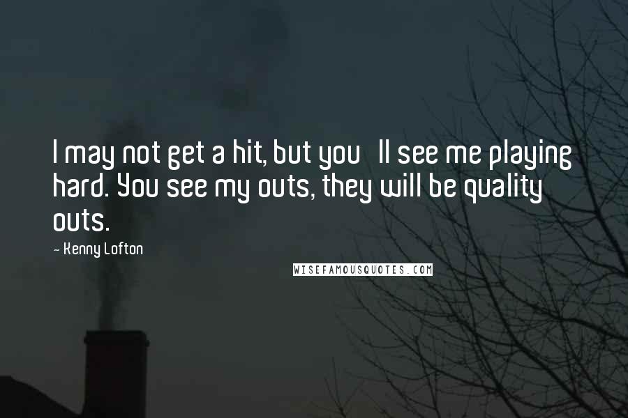 Kenny Lofton Quotes: I may not get a hit, but you'll see me playing hard. You see my outs, they will be quality outs.
