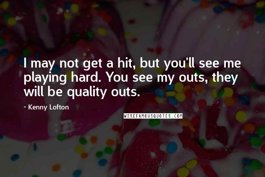 Kenny Lofton Quotes: I may not get a hit, but you'll see me playing hard. You see my outs, they will be quality outs.