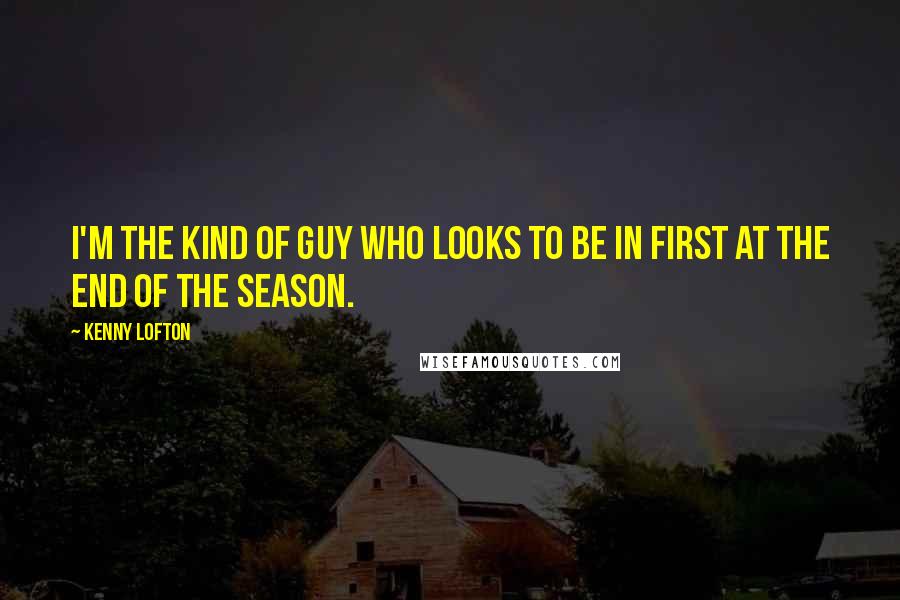 Kenny Lofton Quotes: I'm the kind of guy who looks to be in first at the end of the season.