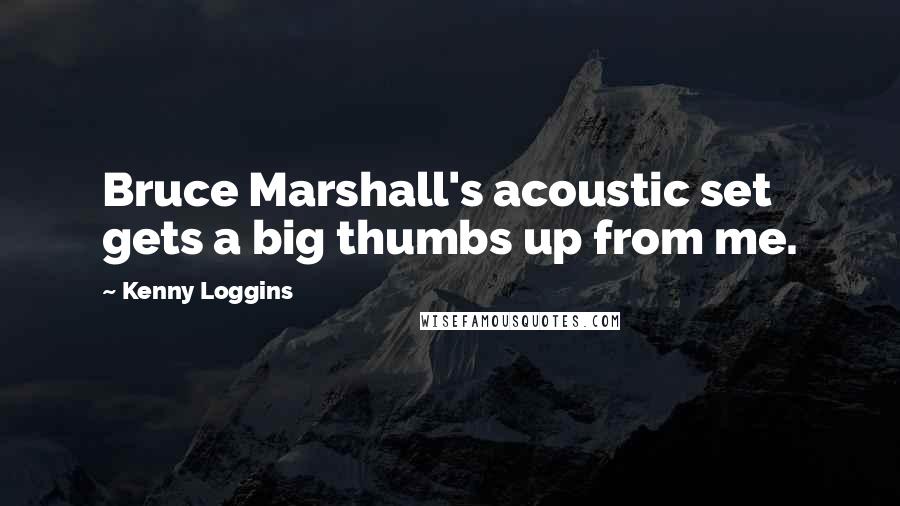 Kenny Loggins Quotes: Bruce Marshall's acoustic set gets a big thumbs up from me.